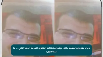 وفاة مفاجئة لمعلم داخل لجان امتحانات الثانوية العامة الدور الثاني… ما التفاصيل؟
